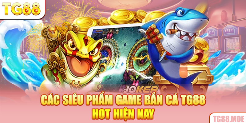 Các siêu phẩm game Bắn cá TG88 hot hiện nay