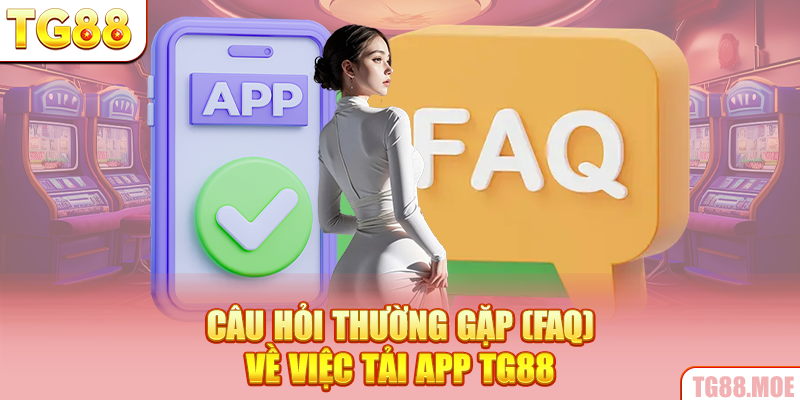 Câu hỏi thường gặp (FAQ) về việc tải app TG88