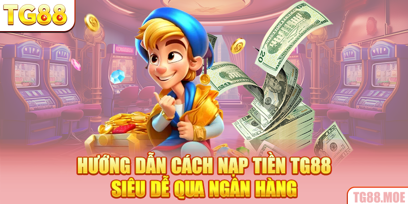 Hướng dẫn cách nạp tiền TG88 siêu dễ qua ngân hàng
