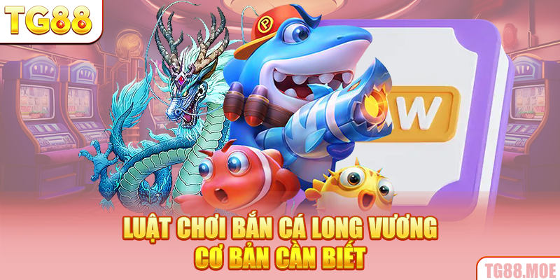 Luật chơi Bắn Cá Long Vương cơ bản cần biết