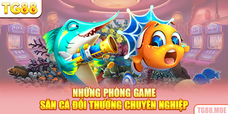Những phòng game săn cá đổi thưởng chuyên nghiệp
