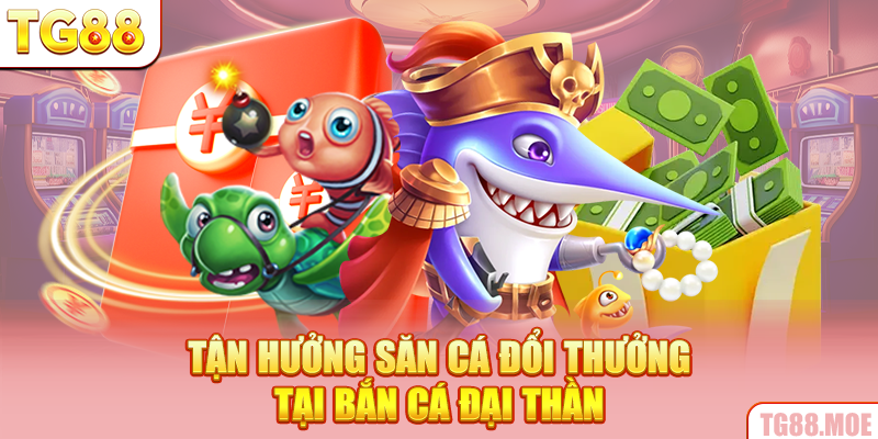 Tận hưởng săn cá đổi thưởng tại Bắn cá Đại Thần
