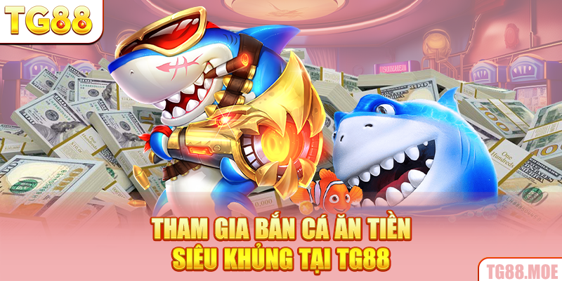 Tham gia bắn cá ăn tiền siêu khủng tại TG88